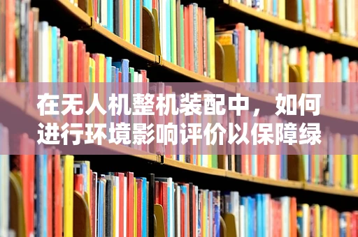 在无人机整机装配中，如何进行环境影响评价以保障绿色飞行？