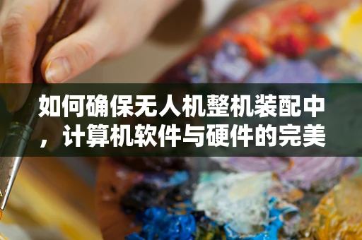 如何确保无人机整机装配中，计算机软件与硬件的完美融合？