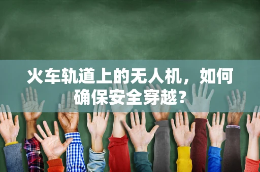 火车轨道上的无人机，如何确保安全穿越？