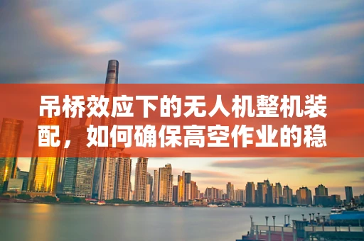 吊桥效应下的无人机整机装配，如何确保高空作业的稳定与安全？