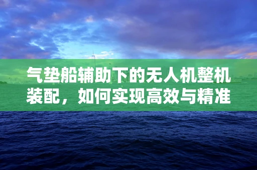 气垫船辅助下的无人机整机装配，如何实现高效与精准的平衡？