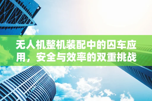 无人机整机装配中的囚车应用，安全与效率的双重挑战？