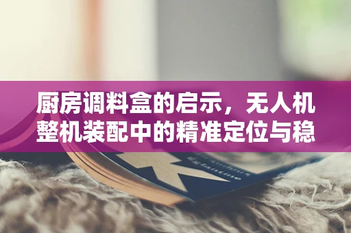 厨房调料盒的启示，无人机整机装配中的精准定位与稳固性挑战