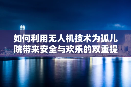 如何利用无人机技术为孤儿院带来安全与欢乐的双重提升？