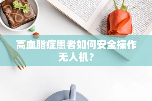高血脂症患者如何安全操作无人机？