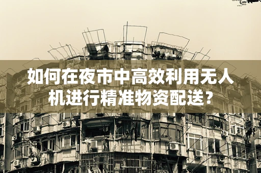 如何在夜市中高效利用无人机进行精准物资配送？