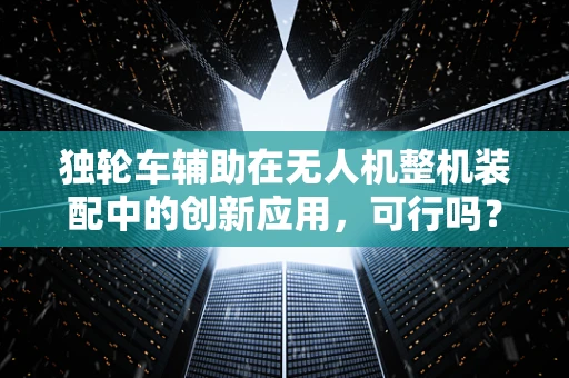 独轮车辅助在无人机整机装配中的创新应用，可行吗？
