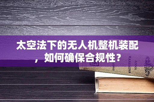 太空法下的无人机整机装配，如何确保合规性？