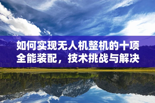 如何实现无人机整机的十项全能装配，技术挑战与解决方案