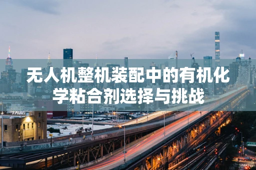 无人机整机装配中的有机化学粘合剂选择与挑战