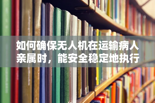 如何确保无人机在运输病人亲属时，能安全稳定地执行任务？