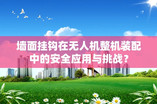 墙面挂钩在无人机整机装配中的安全应用与挑战？