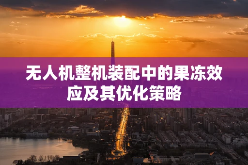 无人机整机装配中的果冻效应及其优化策略