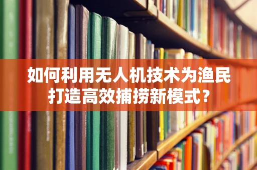 如何利用无人机技术为渔民打造高效捕捞新模式？