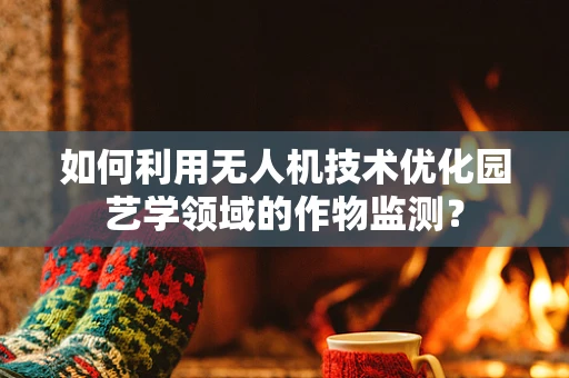如何利用无人机技术优化园艺学领域的作物监测？