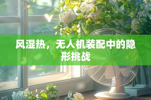 风湿热，无人机装配中的隐形挑战