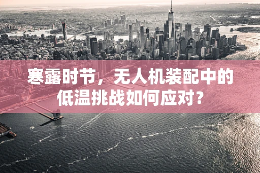 寒露时节，无人机装配中的低温挑战如何应对？