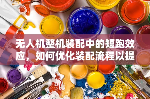 无人机整机装配中的短跑效应，如何优化装配流程以提升效率？