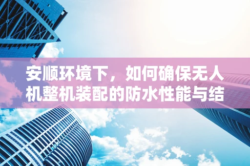 安顺环境下，如何确保无人机整机装配的防水性能与结构稳定性？