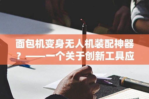 面包机变身无人机装配神器？——一个关于创新工具应用的设想