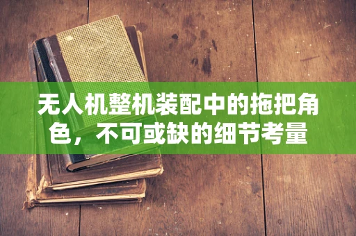 无人机整机装配中的拖把角色，不可或缺的细节考量