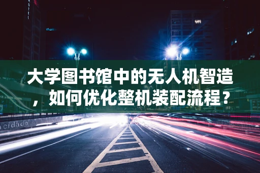 大学图书馆中的无人机智造，如何优化整机装配流程？