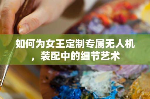 如何为女王定制专属无人机，装配中的细节艺术