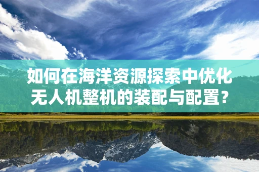 如何在海洋资源探索中优化无人机整机的装配与配置？