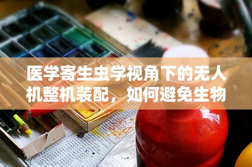 医学寄生虫学视角下的无人机整机装配，如何避免生物污染风险？