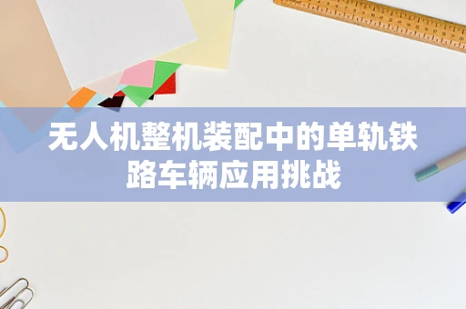 无人机整机装配中的单轨铁路车辆应用挑战