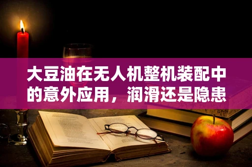 大豆油在无人机整机装配中的意外应用，润滑还是隐患？