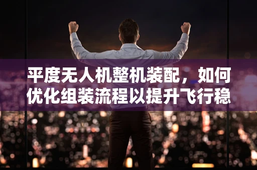平度无人机整机装配，如何优化组装流程以提升飞行稳定性？