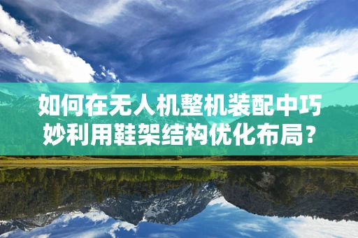 如何在无人机整机装配中巧妙利用鞋架结构优化布局？