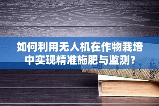 如何利用无人机在作物栽培中实现精准施肥与监测？