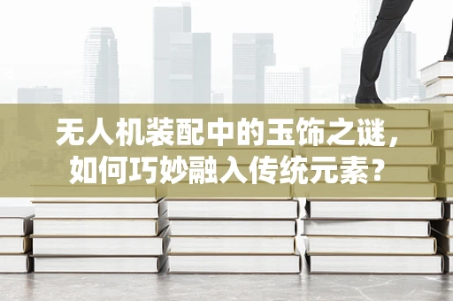 无人机装配中的玉饰之谜，如何巧妙融入传统元素？