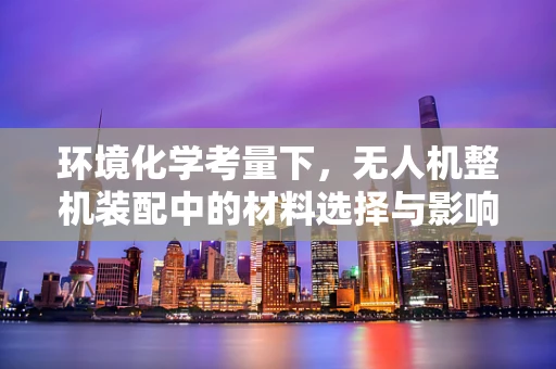 环境化学考量下，无人机整机装配中的材料选择与影响