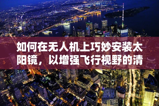 如何在无人机上巧妙安装太阳镜，以增强飞行视野的清晰度？
