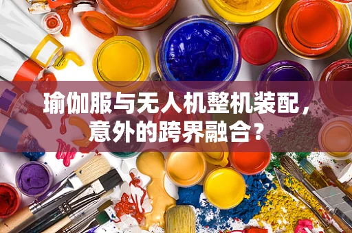 瑜伽服与无人机整机装配，意外的跨界融合？
