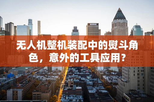 无人机整机装配中的熨斗角色，意外的工具应用？