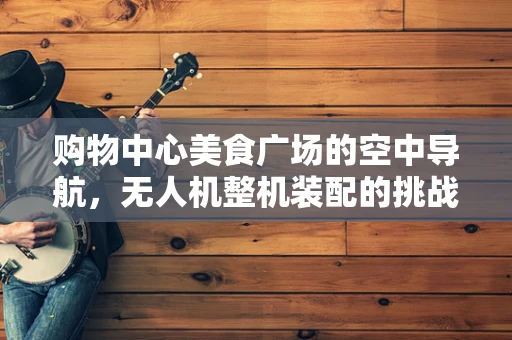 购物中心美食广场的空中导航，无人机整机装配的挑战与解决方案
