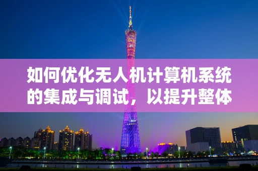 如何优化无人机计算机系统的集成与调试，以提升整体性能？