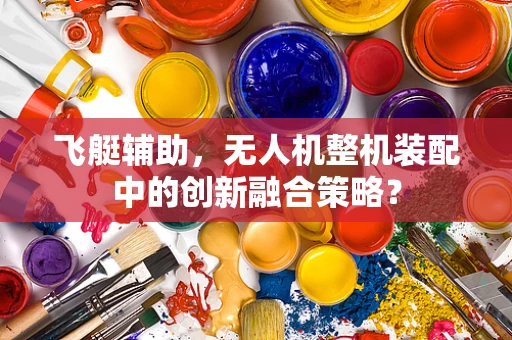 飞艇辅助，无人机整机装配中的创新融合策略？