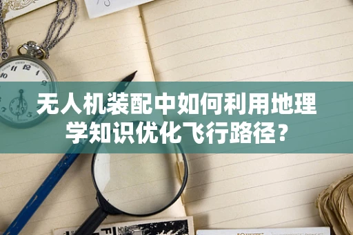无人机装配中如何利用地理学知识优化飞行路径？