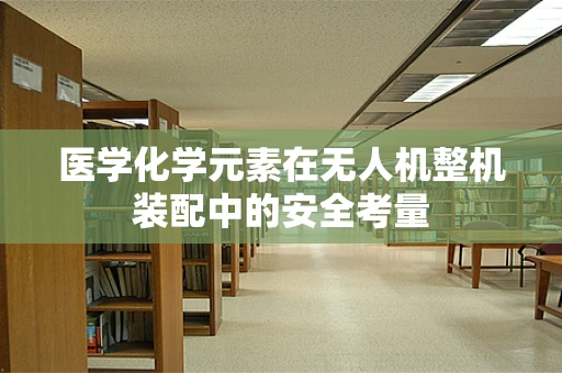 医学化学元素在无人机整机装配中的安全考量