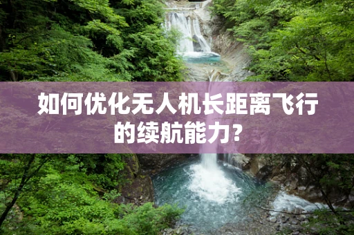 如何优化无人机长距离飞行的续航能力？