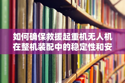如何确保救援起重机无人机在整机装配中的稳定性和安全性？