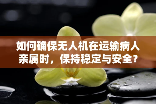 如何确保无人机在运输病人亲属时，保持稳定与安全？