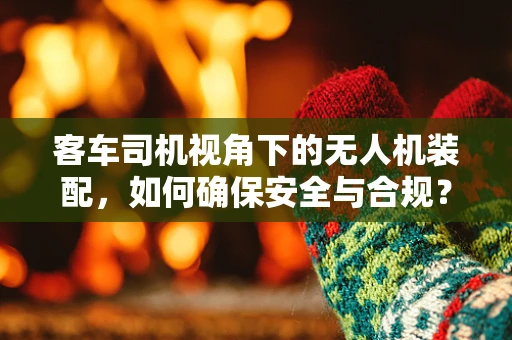 客车司机视角下的无人机装配，如何确保安全与合规？
