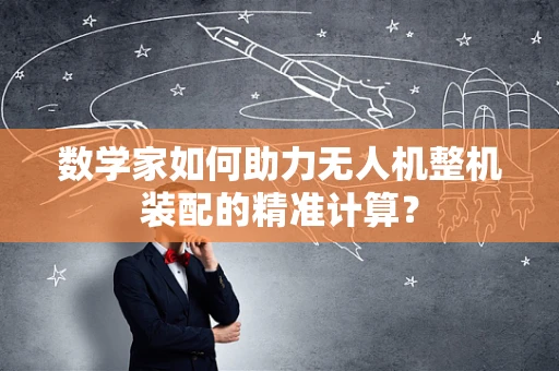 数学家如何助力无人机整机装配的精准计算？
