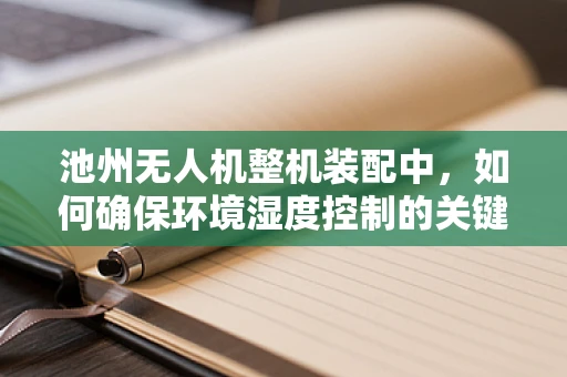 池州无人机整机装配中，如何确保环境湿度控制的关键性？